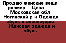 Продаю женские вещи 44-46размер. › Цена ­ 3 000 - Московская обл., Ногинский р-н Одежда, обувь и аксессуары » Женская одежда и обувь   